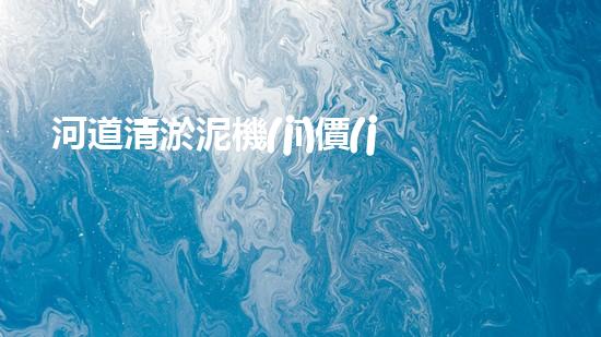 河道清淤泥機(jī)價(jià)格刨析，環(huán)保設(shè)備投資指南